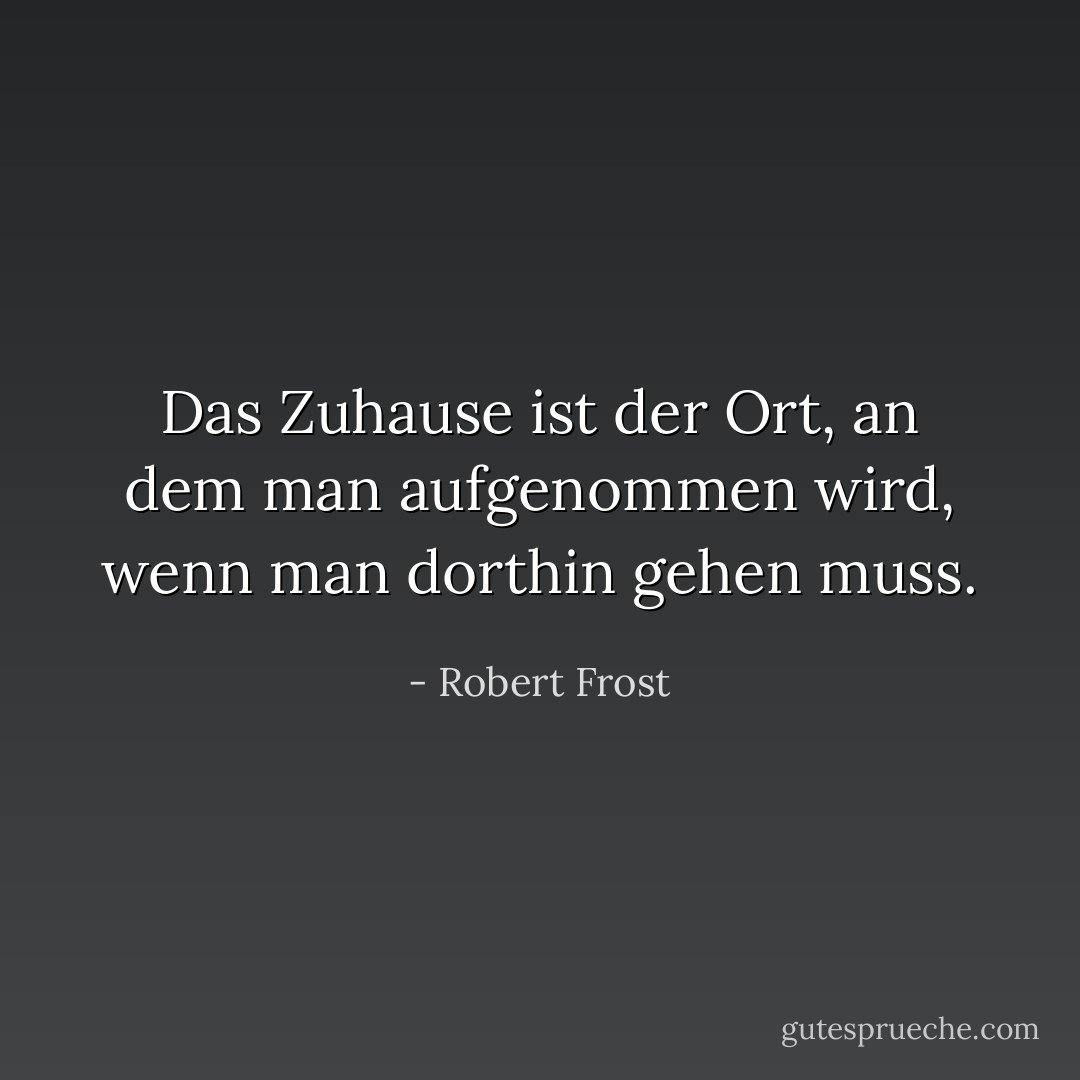 Das Zuhause ist der Ort, an dem man aufgenommen wird, wenn man dorthin gehen muss. - Robert Frost<