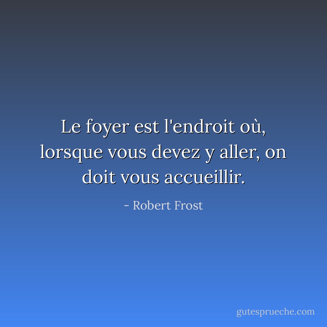Le foyer est l'endroit où, lorsque vous devez y aller, on doit vous accueillir. - Robert Frost