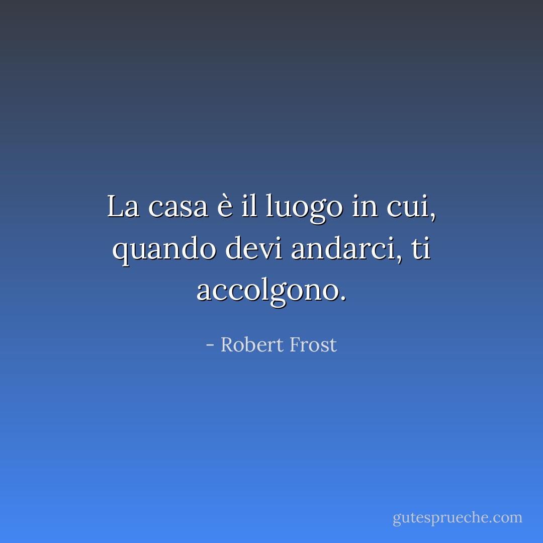 La casa è il luogo in cui, quando devi andarci, ti accolgono. - Robert Frost