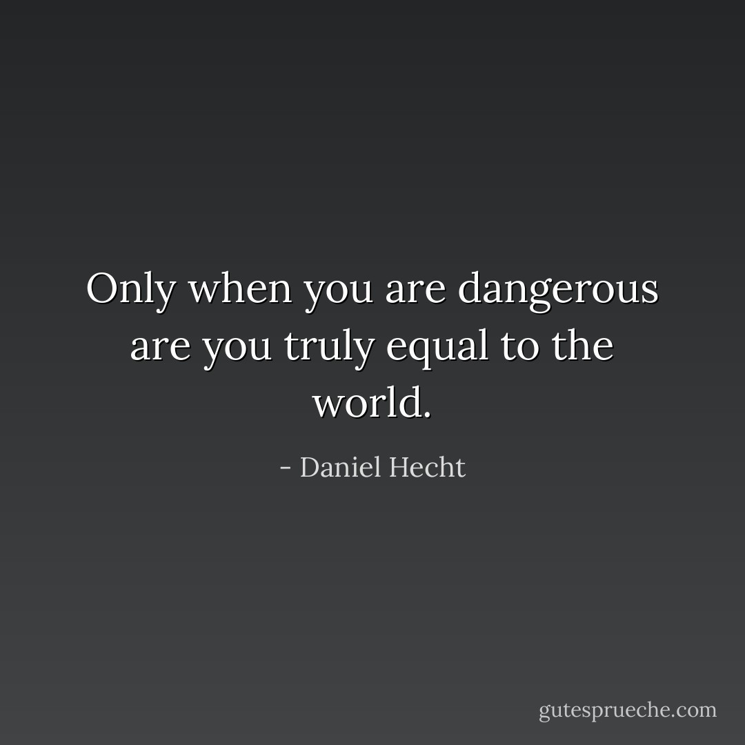 Only when you are dangerous are you truly equal to the world. - Daniel Hecht