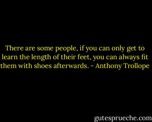 There are some people, if you can only get to learn the length of their feet, you can always fit them with shoes afterwards. - Anthony Trollope