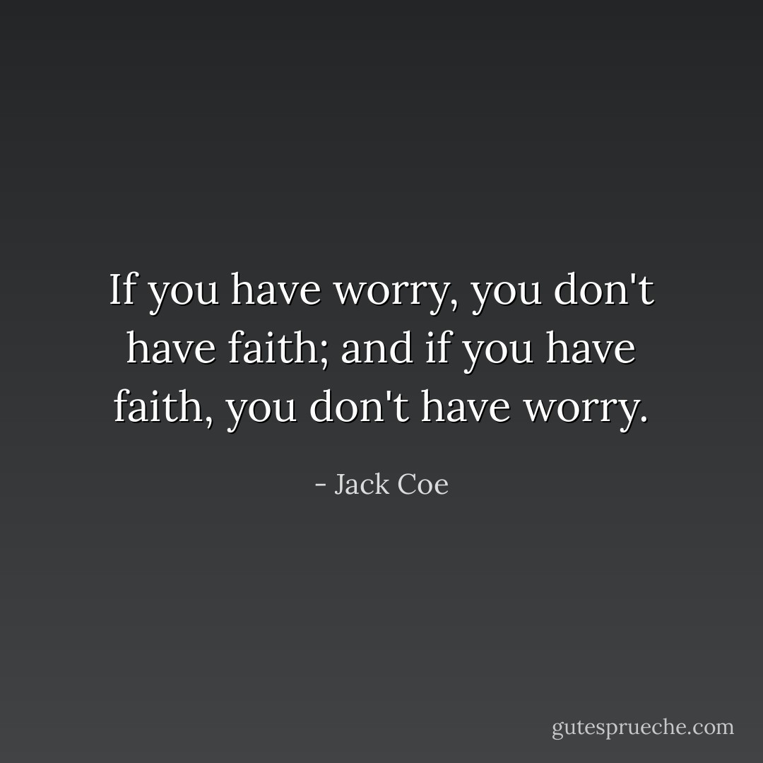 If you have worry, you don't have faith;<br />and if you have faith, you don't have worry. - Jack Coe
