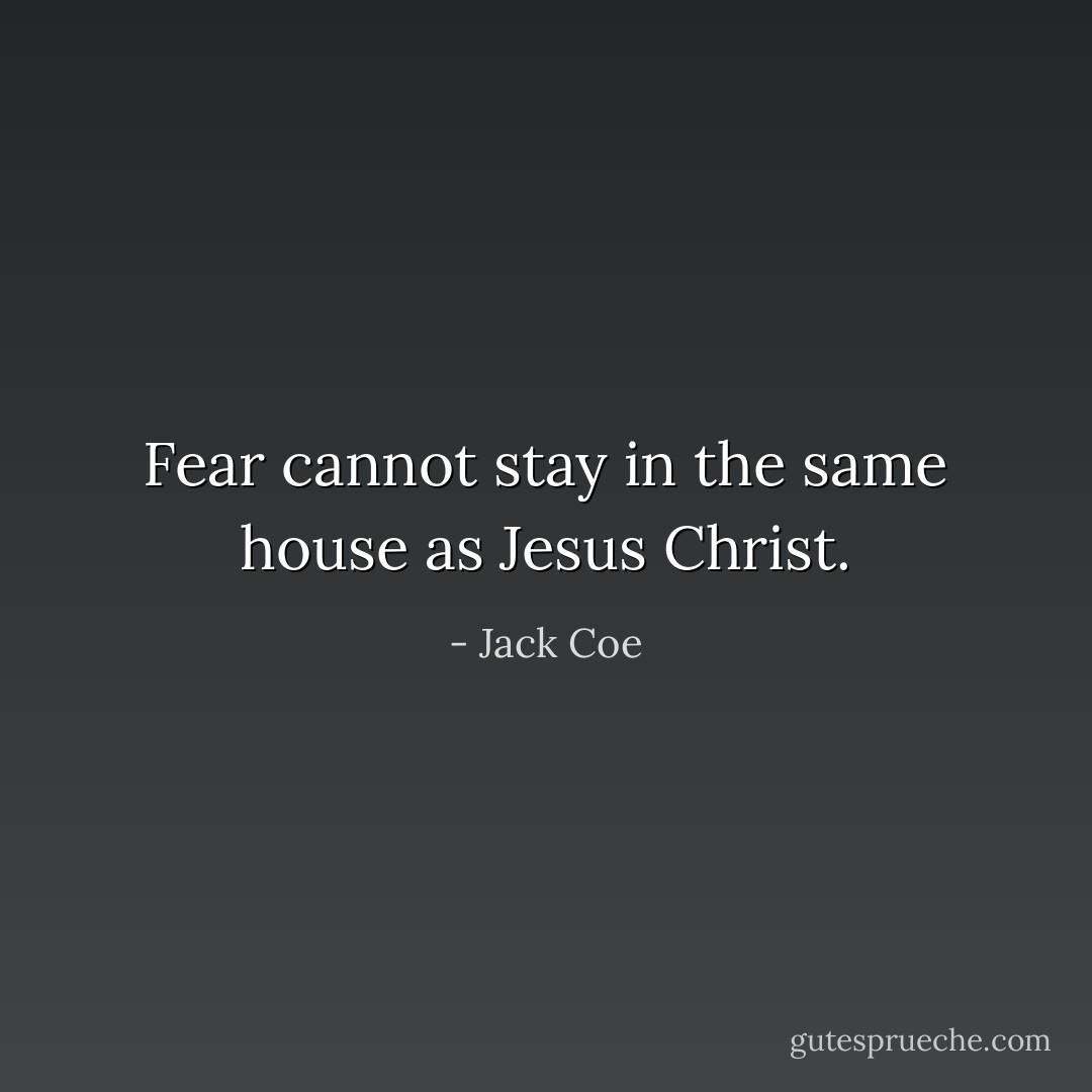 Fear cannot stay in the same house as Jesus Christ. - Jack Coe