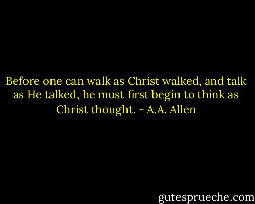Before one can walk as Christ walked,<br />and talk as He talked,<br />he must first begin to think as Christ thought. - A.A. Allen