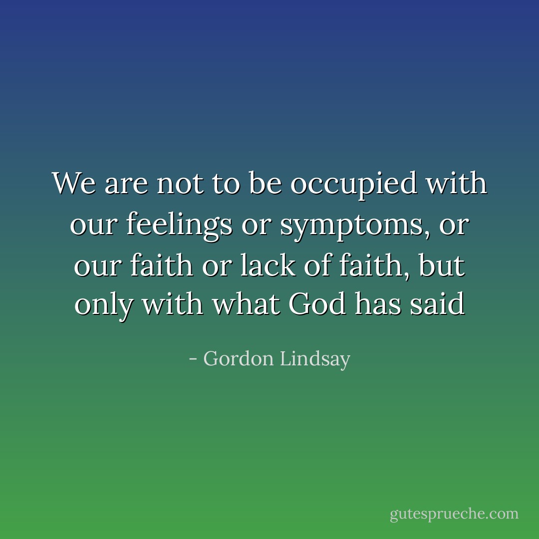 We are not to be occupied with our feelings or symptoms,<br />or our faith or lack of faith,<br />but only with what God has said - Gordon Lindsay