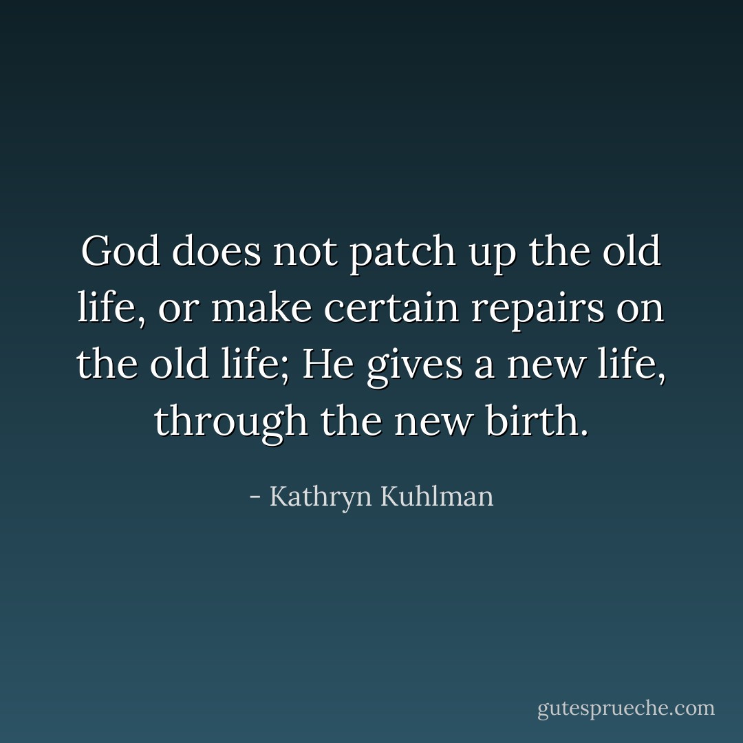 God does not patch up the old life,<br />or make certain repairs on the old life;<br />He gives a new life, through the new birth. - Kathryn Kuhlman