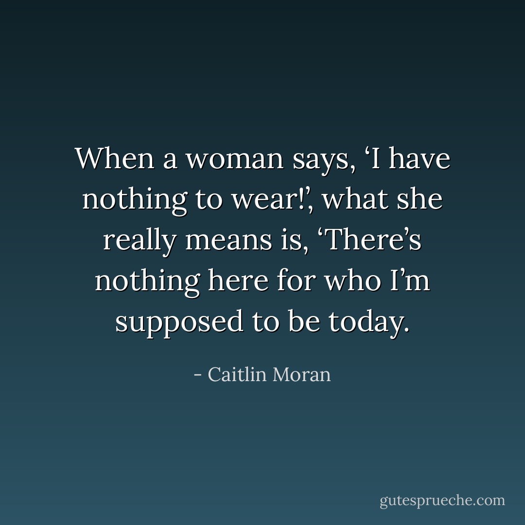 When a woman says, ‘I have nothing to wear!’, what she really means is, ‘There’s nothing here for who I’m supposed to be today. - Caitlin Moran