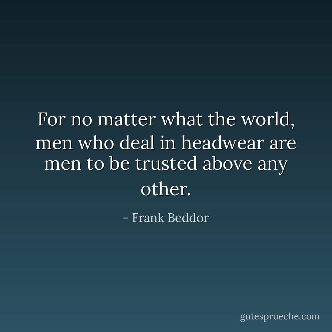 For no matter what the world, men who deal in headwear are men to be trusted above any other. - Frank Beddor