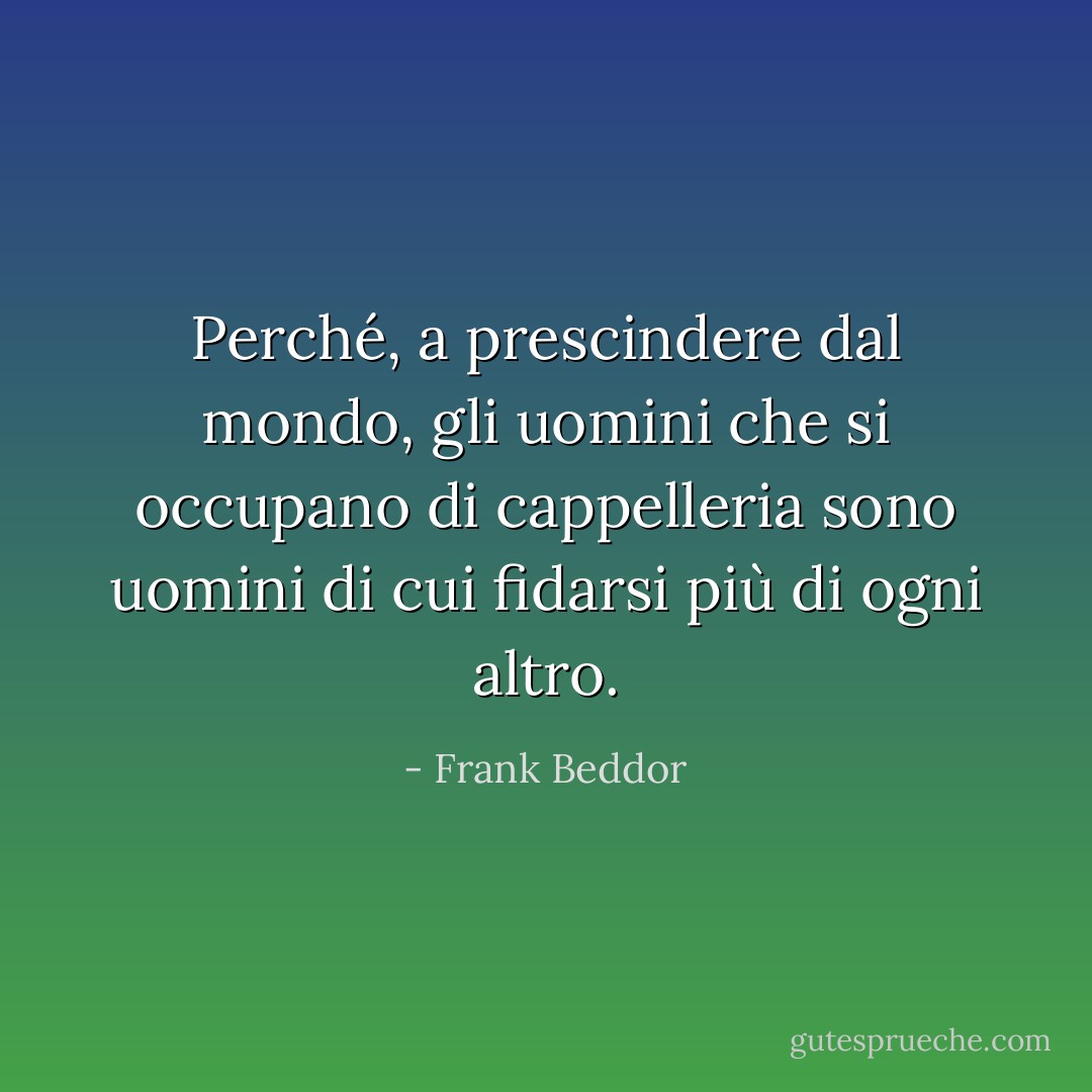 Perché, a prescindere dal mondo, gli uomini che si occupano di cappelleria sono uomini di cui fidarsi più di ogni altro. - Frank Beddor