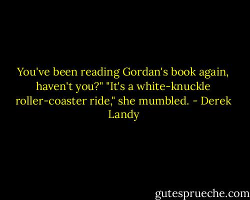 You've been reading Gordan's book again, haven't you?"<br />"It's a white-knuckle roller-coaster ride," she mumbled. - Derek Landy