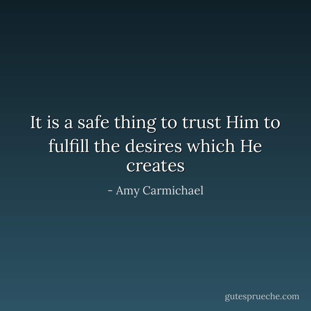 It is a safe thing to trust Him to fulfill the desires which He creates - Amy Carmichael