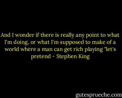 And I wonder if there is really any point to what I'm doing, or what I'm supposed to make of a world where a man can get rich playing "let's pretend - Stephen King