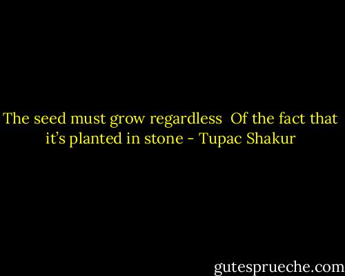 The seed must grow regardless <br />Of the fact that it’s planted in stone - Tupac Shakur