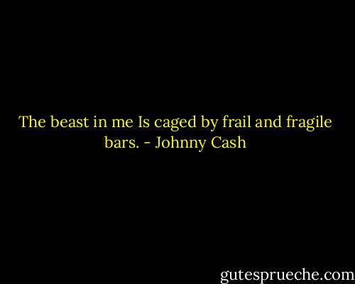The beast in me<br />Is caged by frail and fragile bars. - Johnny Cash