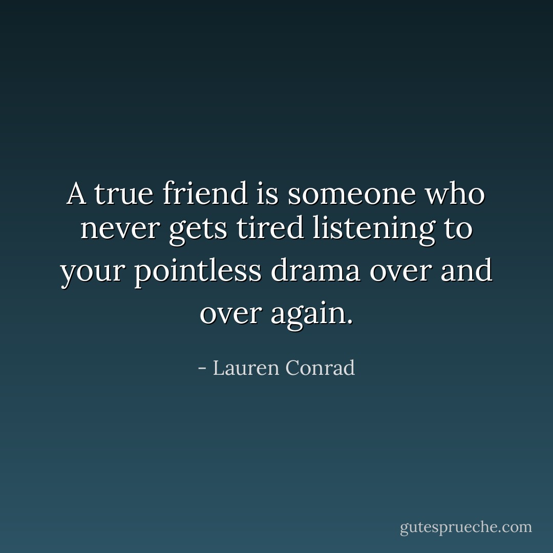 A true friend is someone who never gets tired listening to your pointless drama over and over again. - Lauren Conrad