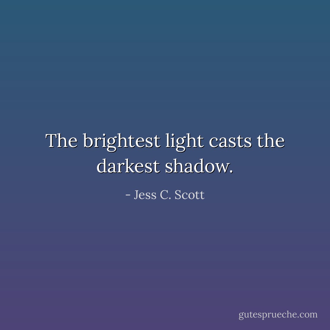 The brightest light casts the darkest shadow. - Jess C. Scott