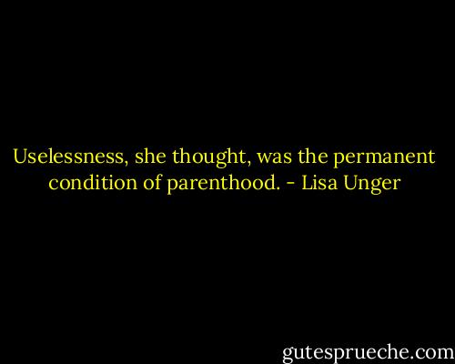 Uselessness, she thought, was the permanent condition of parenthood. - Lisa Unger