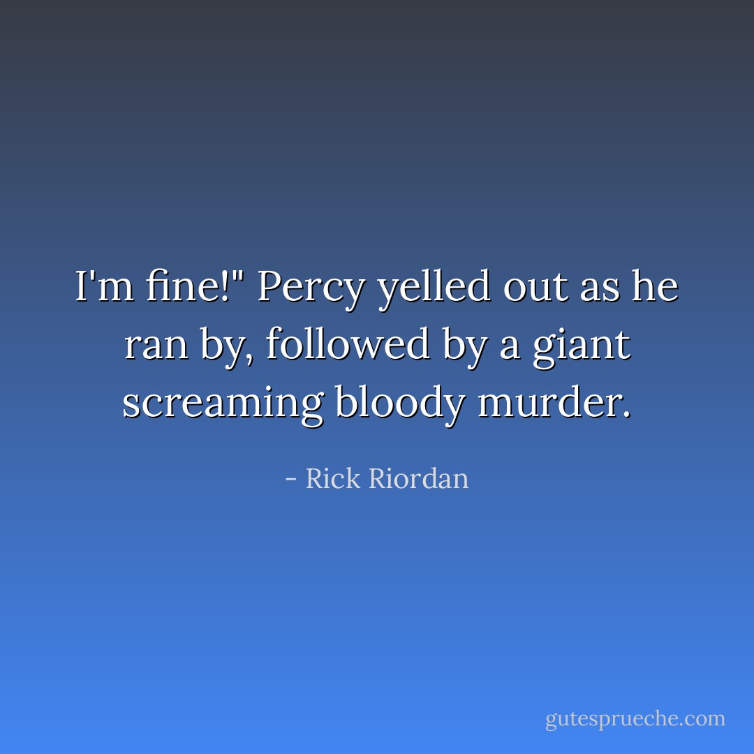I'm fine!" Percy yelled out as he ran by, followed by a giant screaming bloody murder. - Rick Riordan