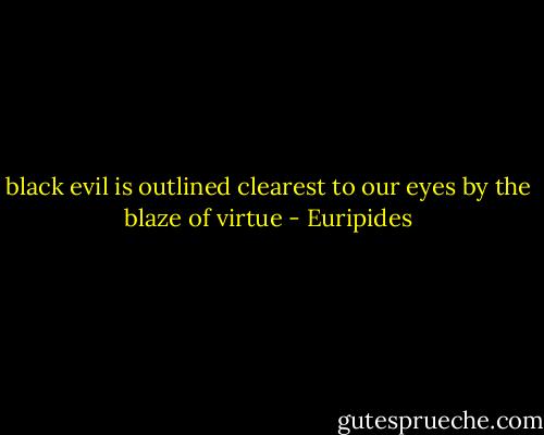 black evil is outlined clearest to our eyes by the blaze of virtue - Euripides