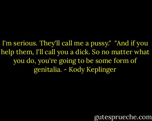 I'm serious. They'll call me a pussy."<br /><br />"And if you help them, I'll call you a dick. So no matter what you do, you're going to be some form of genitalia. - Kody Keplinger