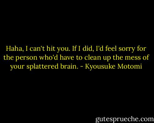 Haha, I can't hit you. If I did, I'd feel sorry for the person who'd have to clean up the mess of your splattered brain. - Kyousuke Motomi