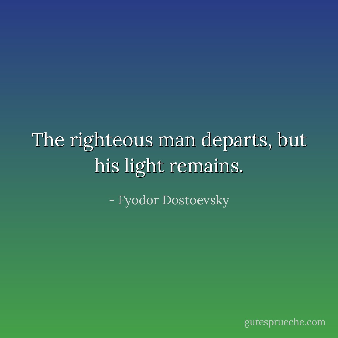 The righteous man departs, but his light remains. - Fyodor Dostoevsky