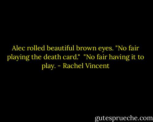 Alec rolled beautiful brown eyes. "No fair playing the death card."<br /> "No fair having it to play. - Rachel Vincent