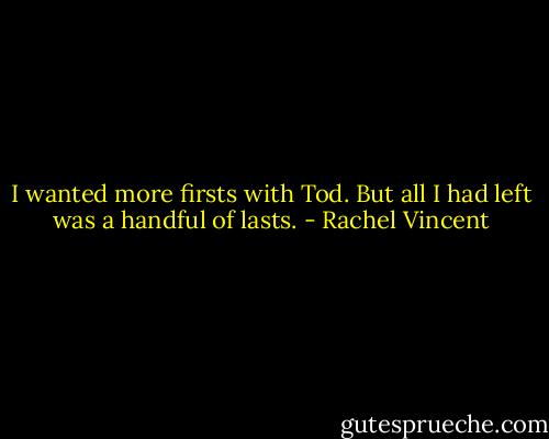 I wanted more firsts with Tod. But all I had left was a handful of lasts. - Rachel Vincent