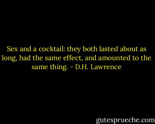 Sex and a cocktail: they both lasted about as long, had the same effect, and amounted to the same thing. - D.H. Lawrence