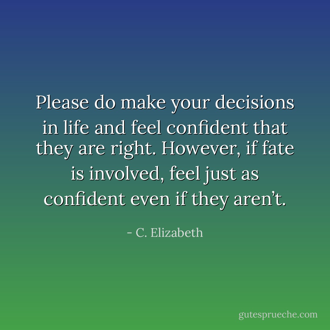 Please do make your decisions in life and feel confident that they are right.<br />However, if fate is involved, feel just as confident even if they aren’t. - C. Elizabeth