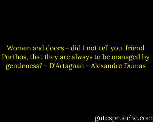 Women and doors - did I not tell you, friend Porthos, that they are always to be managed by gentleness? - D'Artagnan - Alexandre Dumas