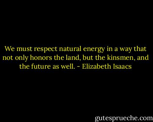 We must respect natural energy in a way that not only honors the land, but the kinsmen, and the future as well. - Elizabeth Isaacs