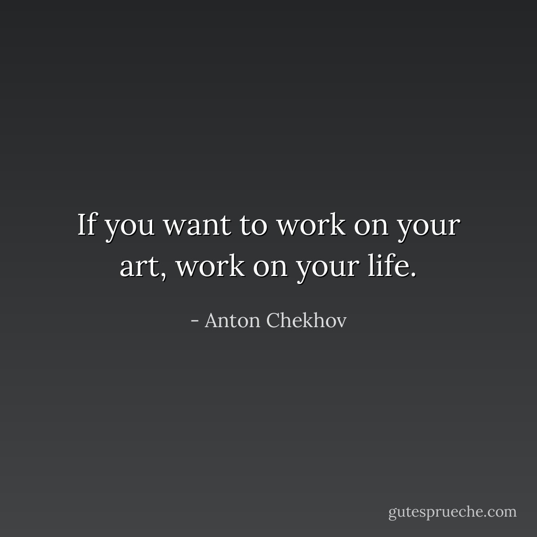 If you want to work on your art, work on your life. - Anton Chekhov