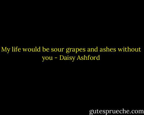 My life would be sour grapes and ashes without you - Daisy Ashford