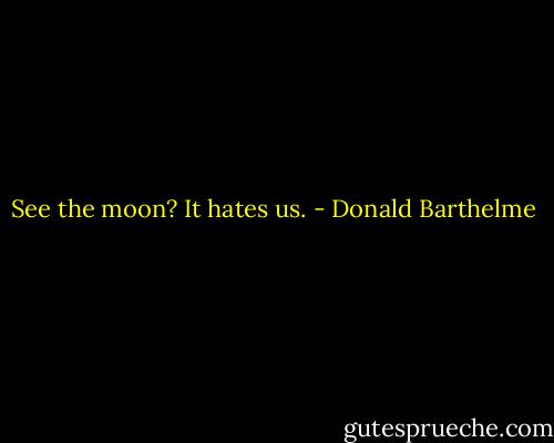 See the moon? It hates us. - Donald Barthelme
