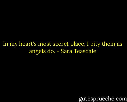 In my heart's most secret place,<br />I pity them as angels do. - Sara Teasdale