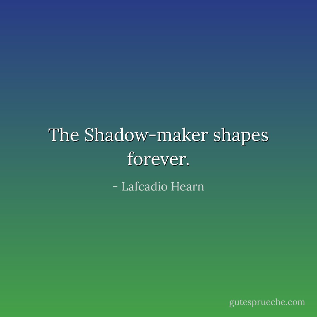 The Shadow-maker shapes forever. - Lafcadio Hearn