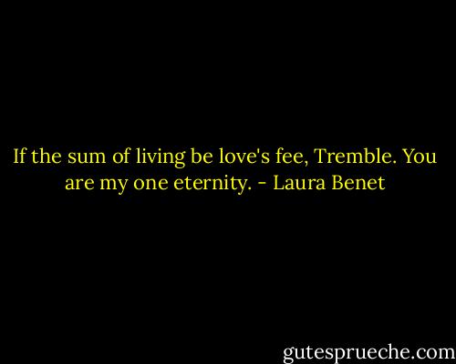 If the sum of living be love's fee,<br />Tremble. You are my one eternity. - Laura Benet