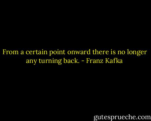 From a certain point onward there is no longer any turning back. - Franz Kafka