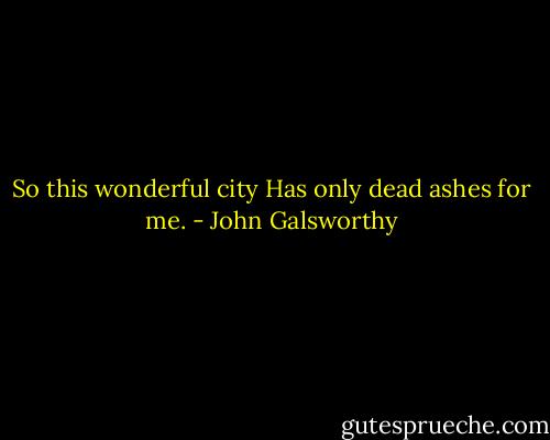 So this wonderful city<br />Has only dead ashes for me. - John Galsworthy
