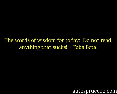 The words of wisdom for today: <br />Do not read anything that sucks! - Toba Beta