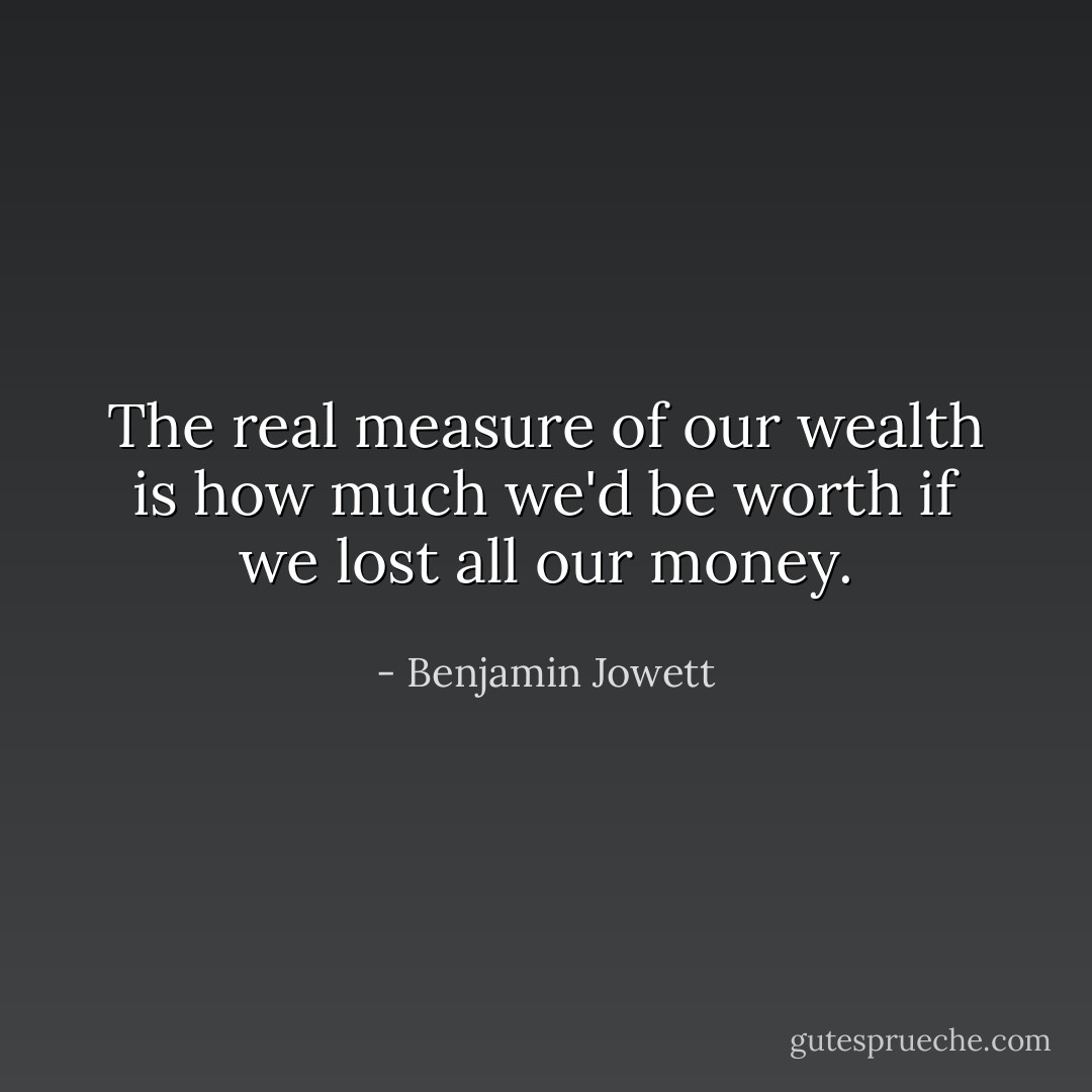 The real measure of our wealth is how much we'd be worth if we lost all our money. - Benjamin Jowett