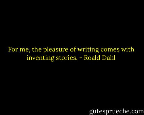For me, the pleasure of writing comes with inventing stories. - Roald Dahl