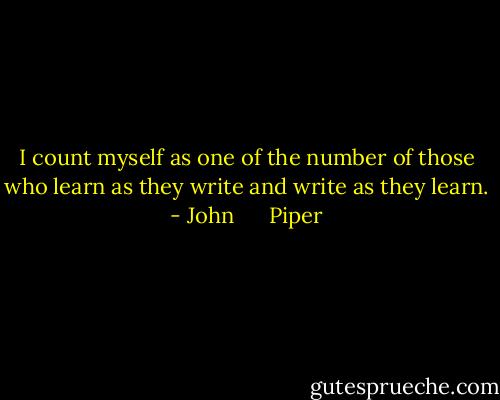 I count myself as one of the number of those who learn as they write and write as they learn. - John      Piper