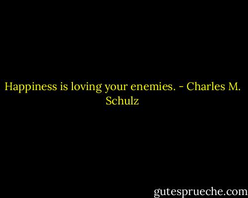 Happiness is loving your enemies. - Charles M. Schulz