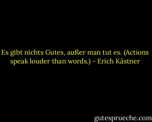 Es gibt nichts Gutes, außer man tut es. (Actions speak louder than words.) - Erich Kästner