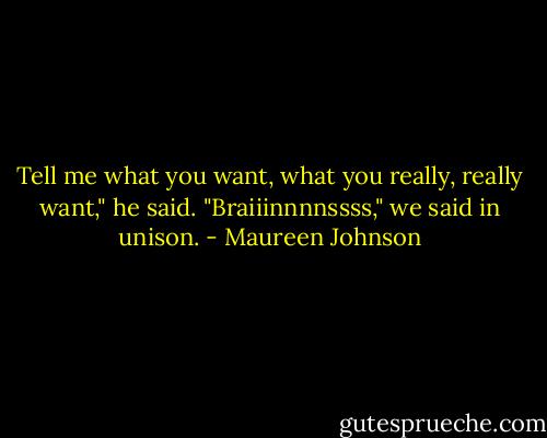 Tell me what you want, what you really, really want," he said.<br />"Braiiinnnnssss," we said in unison. - Maureen Johnson