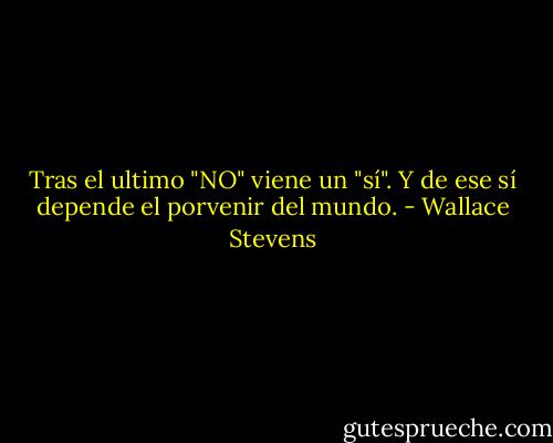 Tras el ultimo "NO" viene un "sí". Y de ese sí depende el porvenir del mundo. - Wallace Stevens