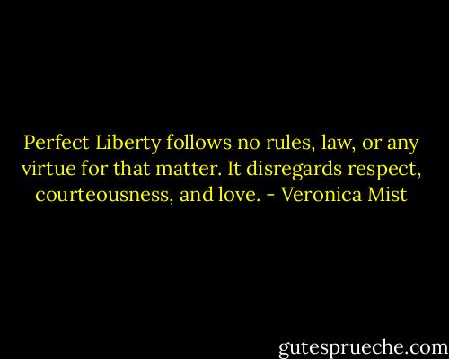 Perfect Liberty follows no rules, law, or any virtue for that matter. It disregards respect, courteousness, and love. - Veronica Mist
