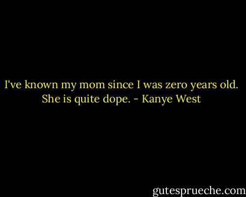 I've known my mom since I was zero years old. She is quite dope. - Kanye West